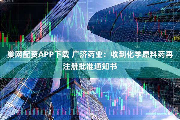 巢网配资APP下载 广济药业：收到化学原料药再注册批准通知书