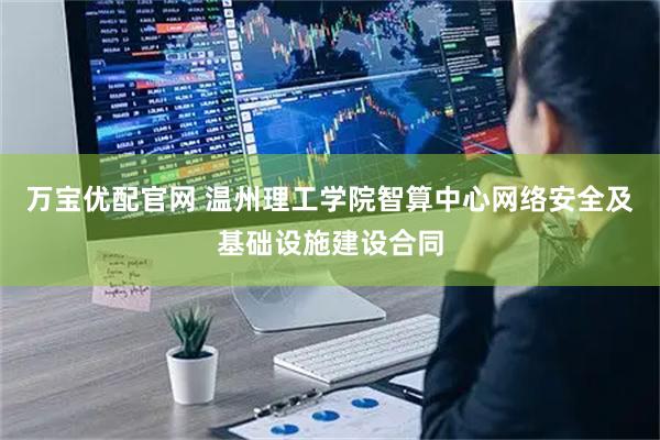 万宝优配官网 温州理工学院智算中心网络安全及基础设施建设合同