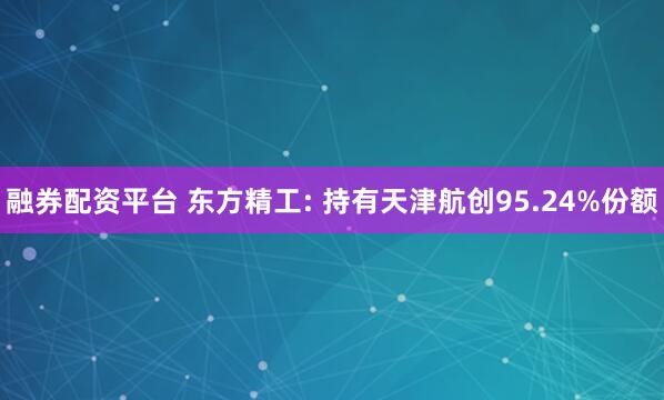 融券配资平台 东方精工: 持有天津航创95.24%份额