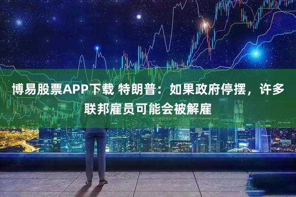 博易股票APP下载 特朗普：如果政府停摆，许多联邦雇员可能会被解雇