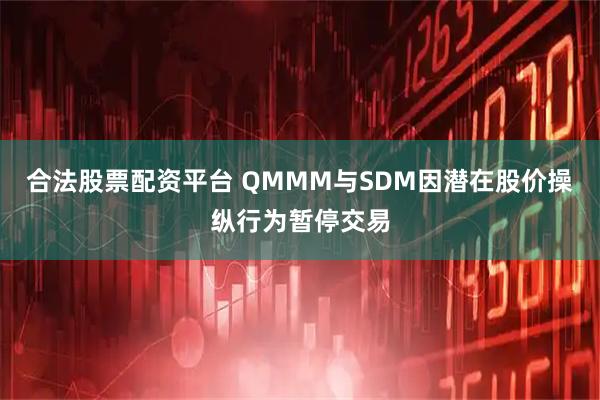 合法股票配资平台 QMMM与SDM因潜在股价操纵行为暂停交易