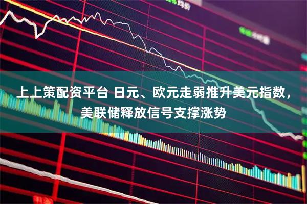 上上策配资平台 日元、欧元走弱推升美元指数，美联储释放信号支撑涨势