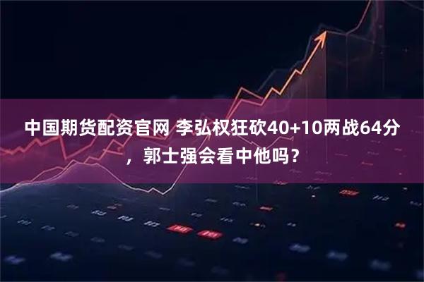 中国期货配资官网 李弘权狂砍40+10两战64分，郭士强会看中他吗？