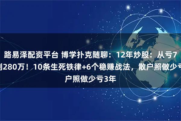 路易泽配资平台 博学扑克随聊:12年炒股:从亏70%到280万!10条生死铁律+6个稳赚战法,散户照做少亏3年