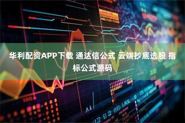华利配资APP下载 通达信公式 云端抄底选股 指标公式源码