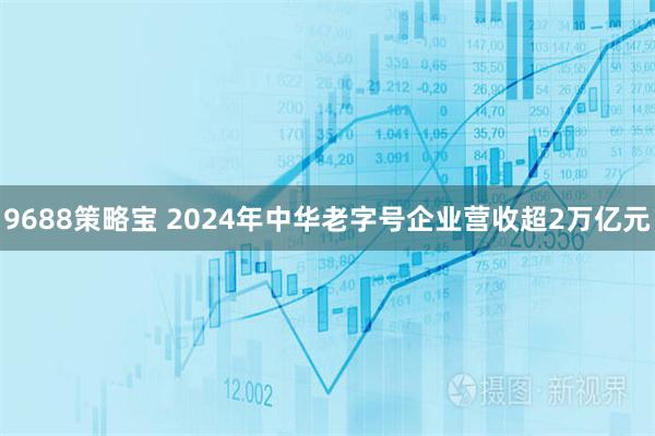 9688策略宝 2024年中华老字号企业营收超2万亿元