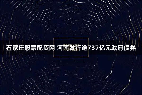 石家庄股票配资网 河南发行逾737亿元政府债券