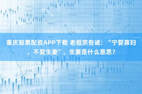 重庆股票配资APP下载 老祖宗告诫：“宁娶寡妇，不娶生妻”，生妻是什么意思？