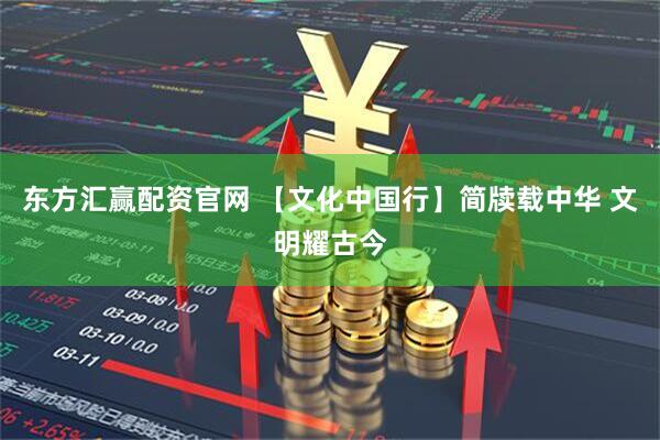 东方汇赢配资官网 【文化中国行】简牍载中华 文明耀古今