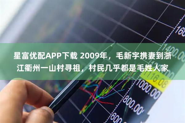 星富优配APP下载 2009年，毛新宇携妻到浙江衢州一山村寻祖，村民几乎都是毛姓人家