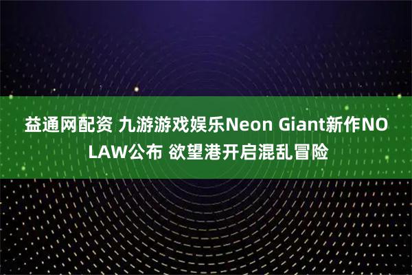 益通网配资 九游游戏娱乐Neon Giant新作NO LAW公布 欲望港开启混乱冒险