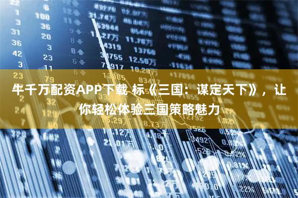 牛千万配资APP下载 标《三国：谋定天下》，让你轻松体验三国策略魅力