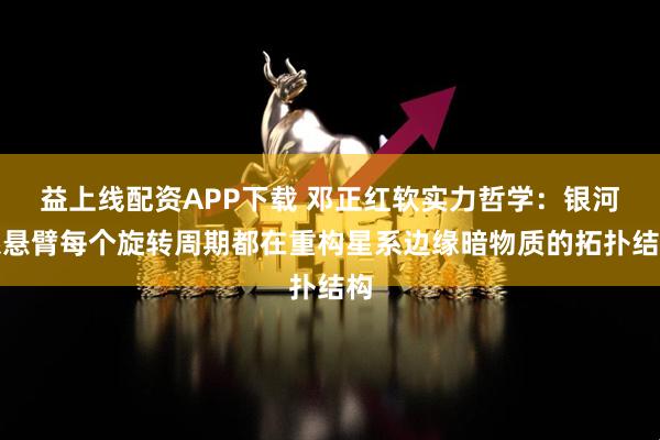 益上线配资APP下载 邓正红软实力哲学:银河系悬臂每个旋转周期都在重构星系边缘暗物质的拓扑结构