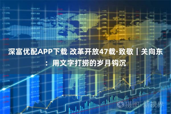 深富优配APP下载 改革开放47载·致敬|关向东:用文字打捞的岁月钩沉