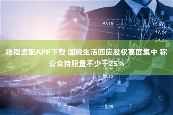 钱程速配APP下载 国锐生活回应股权高度集中 称公众持股量不少于25%