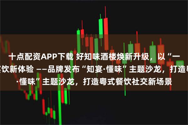 十点配资APP下载 好知味酒楼焕新升级,以“一席一宴”重塑南城宴饮新体验 ——品牌发布“知宴·懂味”主题沙龙,打造粤式餐饮社交新场景