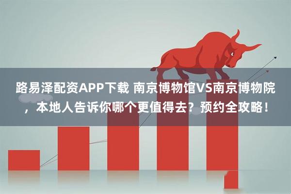 路易泽配资APP下载 南京博物馆VS南京博物院,本地人告诉你哪个更值得去?预约全攻略!