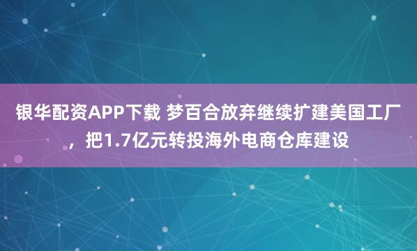银华配资APP下载 梦百合放弃继续扩建美国工厂，把1.7亿元转投海外电商仓库建设