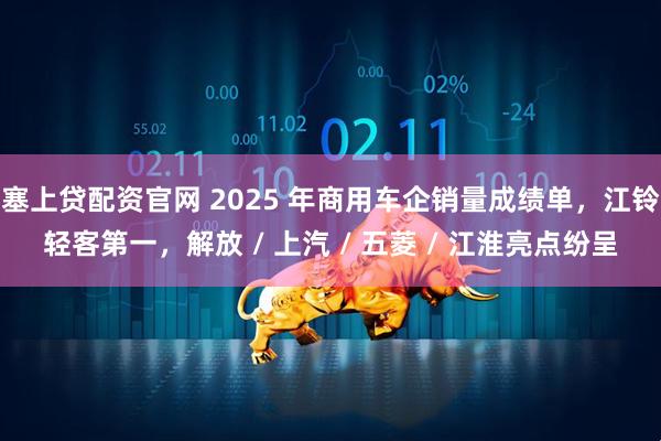 塞上贷配资官网 2025 年商用车企销量成绩单，江铃轻客第一，解放 / 上汽 / 五菱 / 江淮亮点纷呈