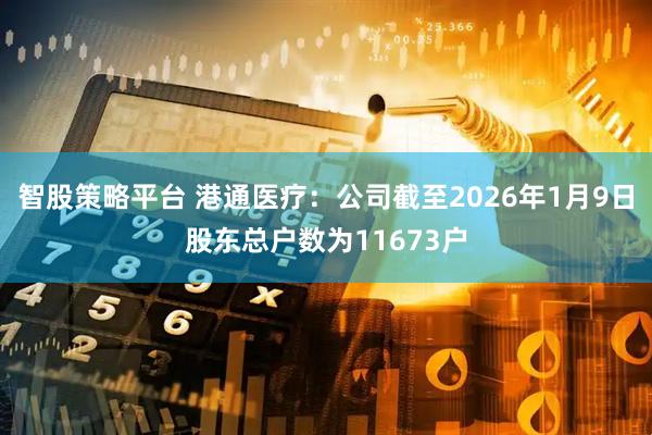 智股策略平台 港通医疗：公司截至2026年1月9日股东总户数为11673户