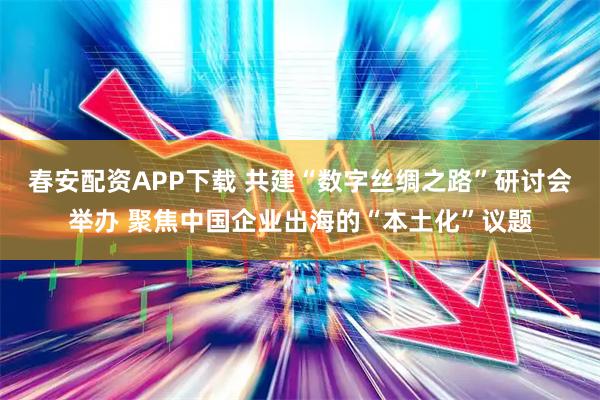 春安配资APP下载 共建“数字丝绸之路”研讨会举办 聚焦中国企业出海的“本土化”议题
