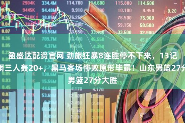 盈盛达配资官网 劲旅狂暴8连胜停不下来，13记三分雨三人轰20+，黑马客场惨败原形毕露！山东男篮27分大胜