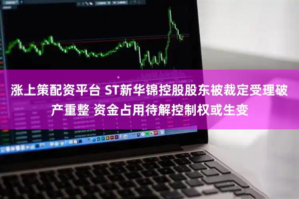 涨上策配资平台 ST新华锦控股股东被裁定受理破产重整 资金占用待解控制权或生变