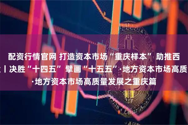 配资行情官网 打造资本市场“重庆样本” 助推西部金融中心建设丨决胜“十四五” 擘画“十五五”·地方资本市场高质量发展之重庆篇