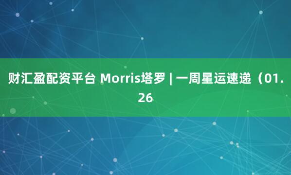 财汇盈配资平台 Morris塔罗 | 一周星运速递（01.26