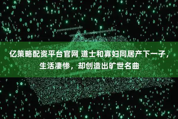 亿策略配资平台官网 道士和寡妇同居产下一子，生活凄惨，却创造出旷世名曲