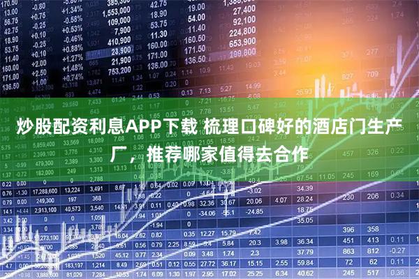 炒股配资利息APP下载 梳理口碑好的酒店门生产厂，推荐哪家值得去合作