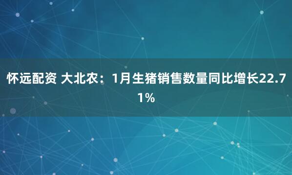 怀远配资 大北农：1月生猪销售数量同比增长22.71%