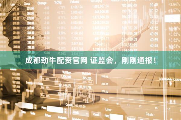成都劲牛配资官网 证监会，刚刚通报！