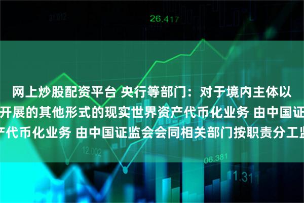 网上炒股配资平台 央行等部门：对于境内主体以境内权益为基础在境外开展的其他形式的现实世界资产代币化业务 由中国证监会会同相关部门按职责分工监管
