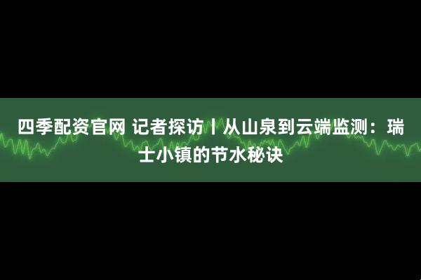 四季配资官网 记者探访丨从山泉到云端监测：瑞士小镇的节水秘诀