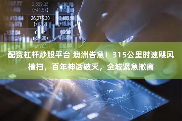 配资杠杆炒股平台 澳洲告急！315公里时速飓风横扫，百年神话破灭，全城紧急撤离