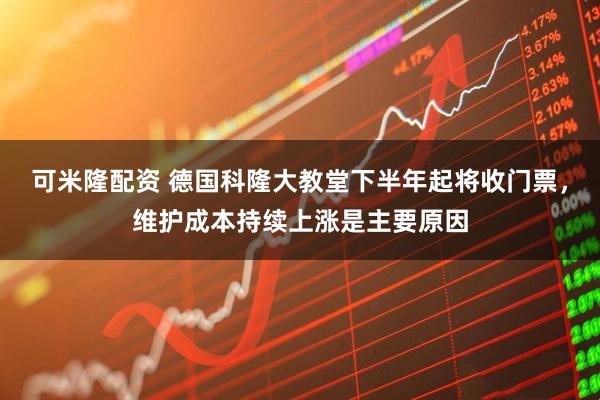 可米隆配资 德国科隆大教堂下半年起将收门票，维护成本持续上涨是主要原因