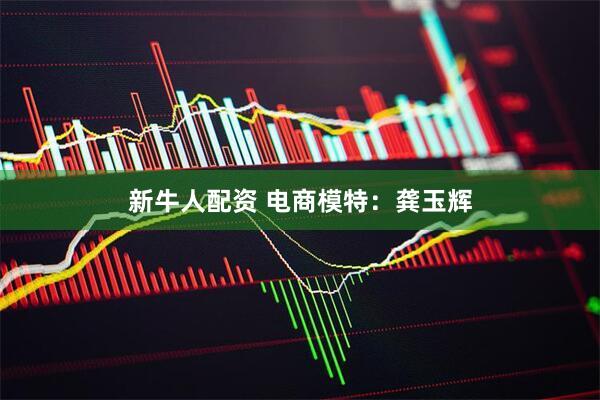 新牛人配资 电商模特：龚玉辉