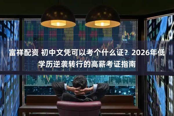 富祥配资 初中文凭可以考个什么证？2026年低学历逆袭转行的高薪考证指南