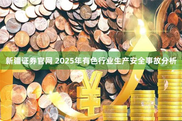 新疆证券官网 2025年有色行业生产安全事故分析