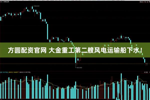 方圆配资官网 大金重工第二艘风电运输船下水！