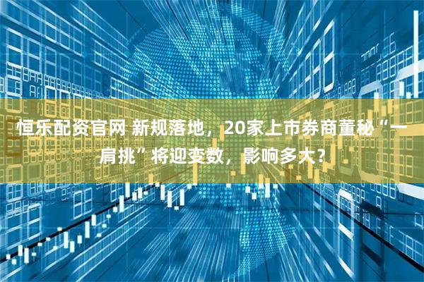 恒乐配资官网 新规落地，20家上市券商董秘“一肩挑”将迎变数，影响多大？