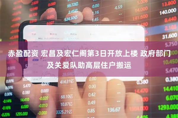 赤盈配资 宏昌及宏仁阁第3日开放上楼 政府部门及关爱队助高层住户搬运