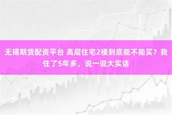 无锡期货配资平台 高层住宅2楼到底能不能买？我住了5年多，说一说大实话