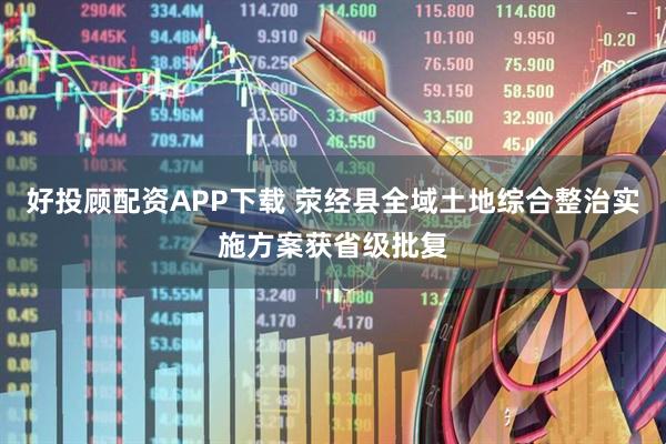 好投顾配资APP下载 荥经县全域土地综合整治实施方案获省级批复