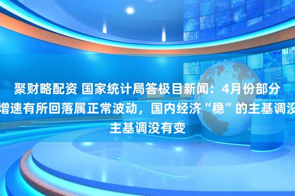 聚财略配资 国家统计局答极目新闻：4月份部分指标增速有所回落属正常波动，国内经济“稳”的主基调没有变