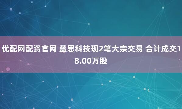 优配网配资官网 蓝思科技现2笔大宗交易 合计成交18.00万股
