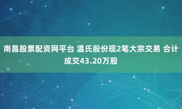 南昌股票配资网平台 温氏股份现2笔大宗交易 合计成交43.20万股