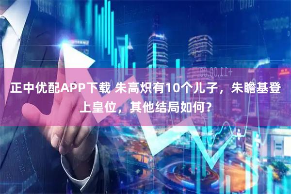 正中优配APP下载 朱高炽有10个儿子，朱瞻基登上皇位，其他结局如何？