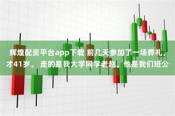 辉煌配资平台app下载 前几天参加了一场葬礼，才41岁。 走的是我大学同学老赵。他是我们班公
